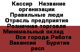 Кассир › Название организации ­ Правильные люди › Отрасль предприятия ­ Розничная торговля › Минимальный оклад ­ 24 000 - Все города Работа » Вакансии   . Бурятия респ.